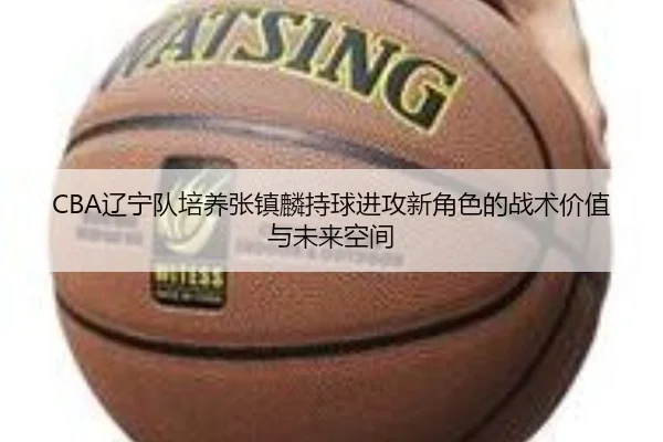 CBA辽宁队培养张镇麟持球进攻新角色的战术价值与未来空间