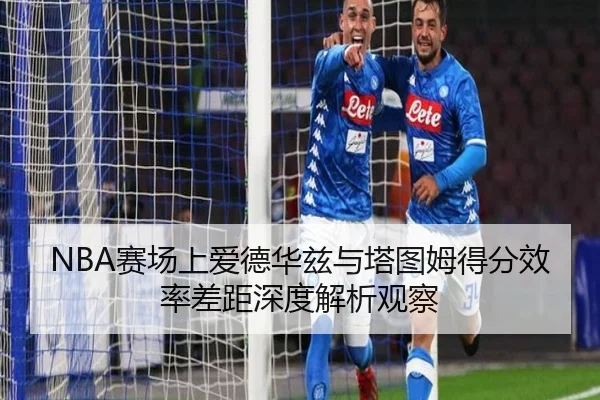 NBA赛场上爱德华兹与塔图姆得分效率差距深度解析观察