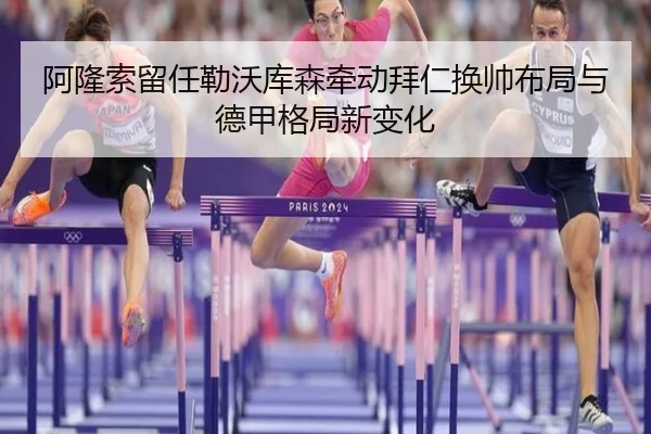 阿隆索留任勒沃库森牵动拜仁换帅布局与德甲格局新变化
