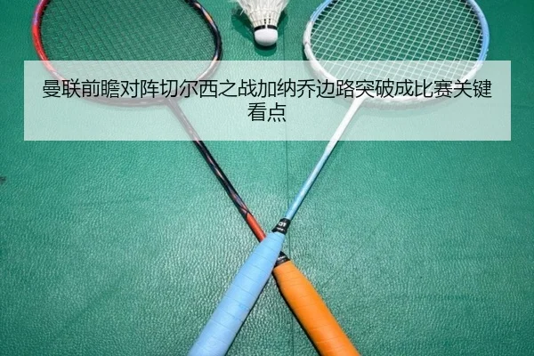 曼联前瞻对阵切尔西之战加纳乔边路突破成比赛关键看点