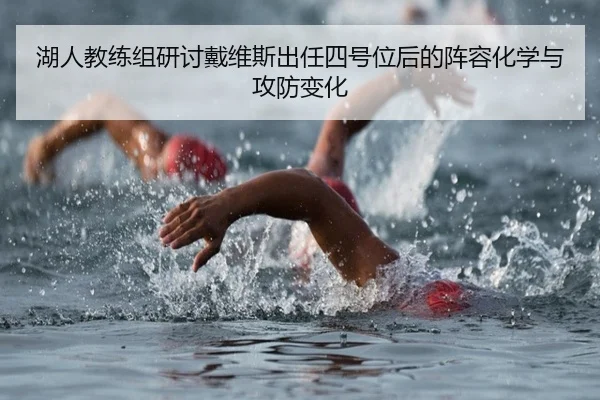 湖人教练组研讨戴维斯出任四号位后的阵容化学与攻防变化