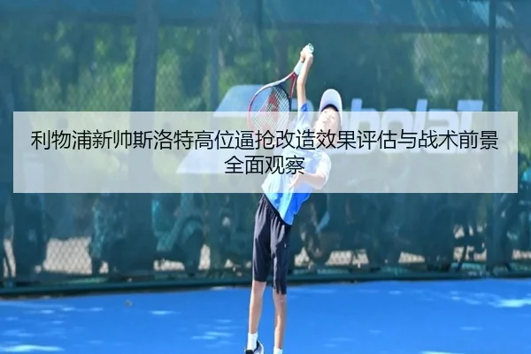 利物浦新帅斯洛特高位逼抢改造效果评估与战术前景全面观察