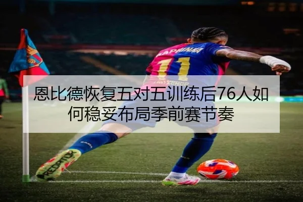 恩比德恢复五对五训练后76人如何稳妥布局季前赛节奏
